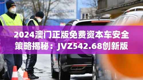 2024澳门正版免费资本车安全策略揭秘:JVZ542.68创新版解析