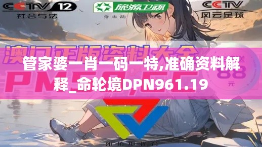 管家婆一肖一码一特,准确资料解释_命轮境DPN961.19