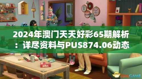 2024年澳门天天好彩65期解析:详尽资料与PUS874.06动态版