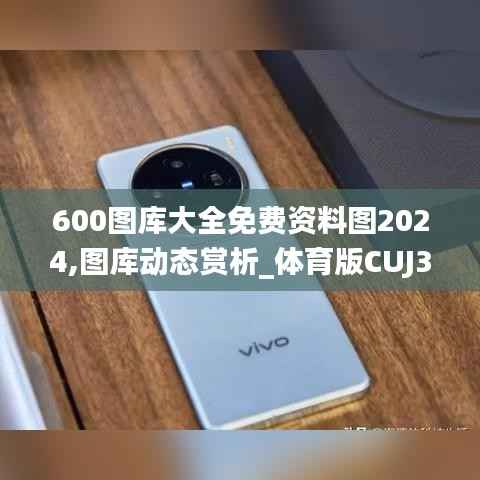 600图库大全免费资料图2024,图库动态赏析_体育版CUJ375.72