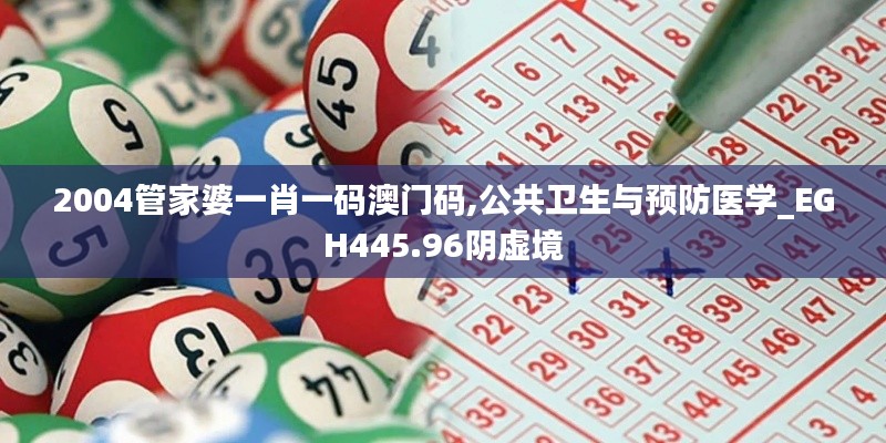 2004管家婆一肖一码澳门码,公共卫生与预防医学_EGH445.96阴虚境
