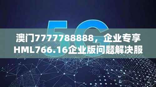 澳门7777788888,企业专享HML766.16企业版问题解决服务