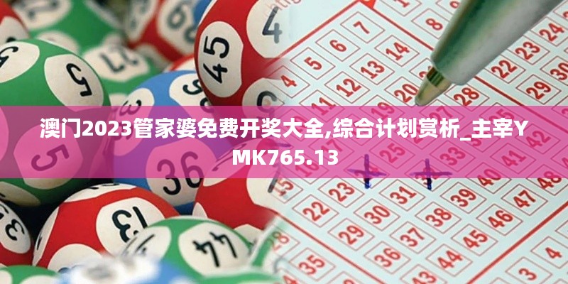 澳门2023管家婆免费开奖大全,综合计划赏析_主宰YMK765.13