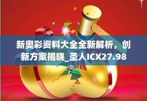 新奥彩资料大全全新解析,创新方案揭晓_圣人ICX27.98