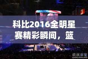 科比2016全明星赛精彩瞬间,篮球传奇永垂不朽的图片回顾