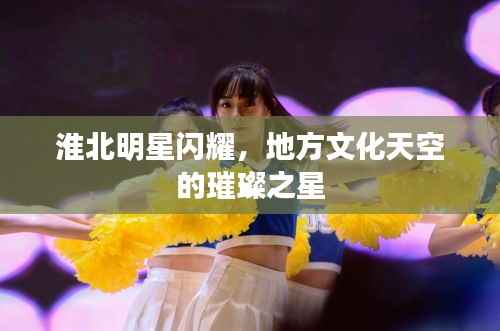 淮北明星闪耀,地方文化天空的璀璨之星