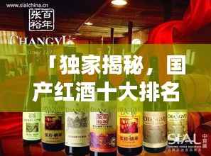 「独家揭秘,国产红酒十大排名榜单及其独特魅力」