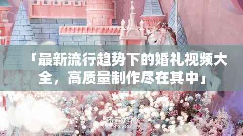 「最新流行趋势下的婚礼视频大全,高质量制作尽在其中」