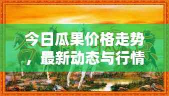 今日瓜果价格走势,最新动态与行情分析