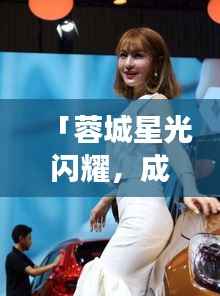 「蓉城星光闪耀,成都美女明星的魅力世界」