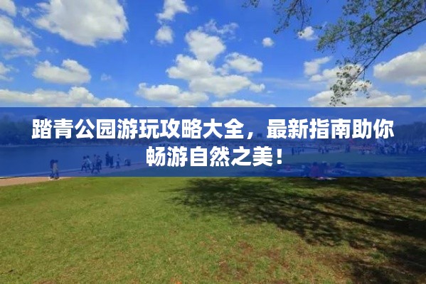 踏青公园游玩攻略大全,最新指南助你畅游自然之美!