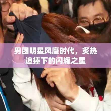 男团明星风靡时代,炙热追捧下的闪耀之星