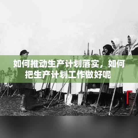 如何推动生产计划落实,如何把生产计划工作做好呢