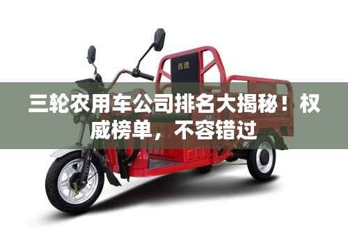 三轮农用车公司排名大揭秘!权威榜单,不容错过