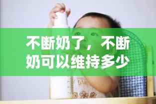 不断奶了,不断奶可以维持多少年