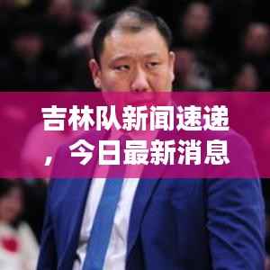 吉林队新闻速递,今日最新消息爆料